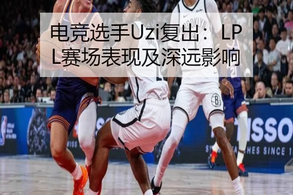 电竞选手Uzi复出：LPL赛场表现及深远影响